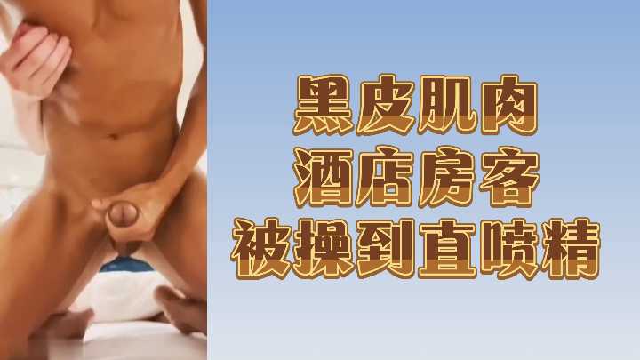酒店房客黝黑肌肉男被干到精液狂喷！
